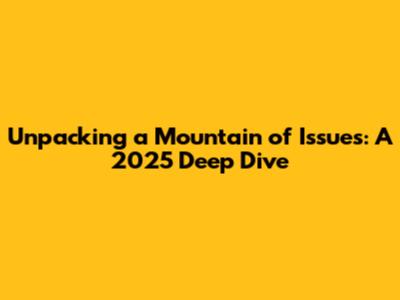 Unpacking a Mountain of Issues: A 2025 Deep Dive