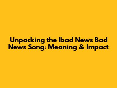 Unpacking the Ibad News Bad News Song: Meaning & Impact