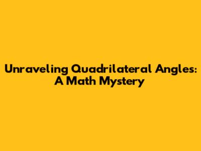 Unraveling Quadrilateral Angles: A Math Mystery