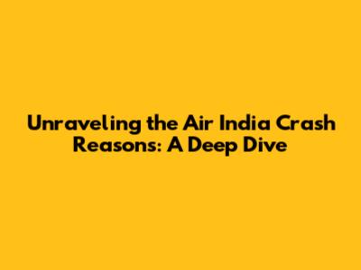 Unraveling the Air India Crash Reasons: A Deep Dive