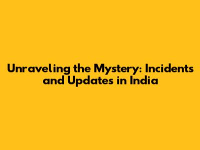 Unraveling the Mystery: Incidents and Updates in India