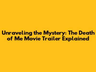 Unraveling the Mystery: The Death of Me Movie Trailer Explained