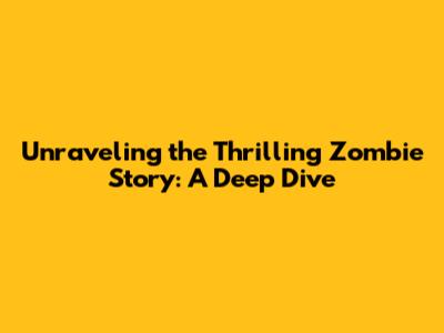 Unraveling the Thrilling Zombie Story: A Deep Dive