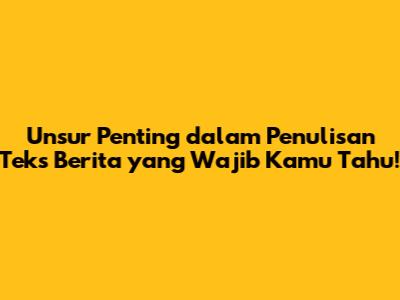 Unsur Penting dalam Penulisan Teks Berita yang Wajib Kamu Tahu!