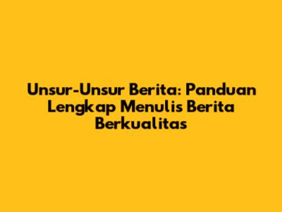Unsur-Unsur Berita: Panduan Lengkap Menulis Berita Berkualitas