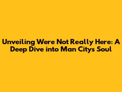 Unveiling 'We're Not Really Here': A Deep Dive into Man City's Soul