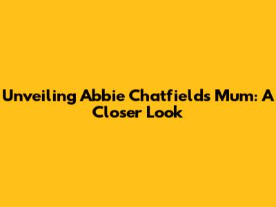 Unveiling Abbie Chatfield's Mum: A Closer Look