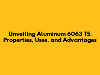 Unveiling Aluminum 6063 T5: Properties, Uses, and Advantages
