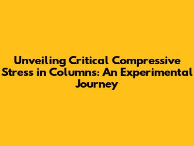 Unveiling Critical Compressive Stress in Columns: An Experimental Journey