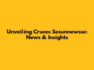 Unveiling Cruces Sesunnewsse: News & Insights