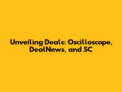 Unveiling Deals: Oscilloscope, DealNews, and SC