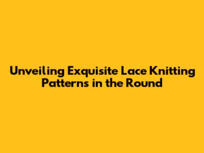 Unveiling Exquisite Lace Knitting Patterns in the Round
