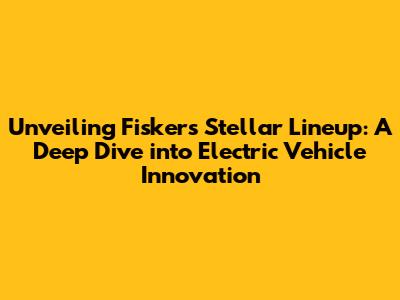 Unveiling Fisker's Stellar Lineup: A Deep Dive into Electric Vehicle Innovation