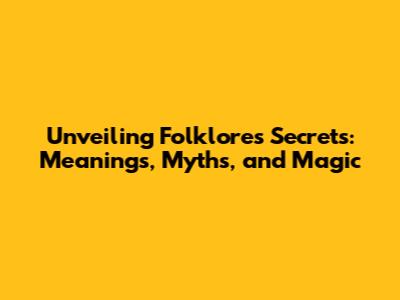 Unveiling Folklore's Secrets: Meanings, Myths, and Magic