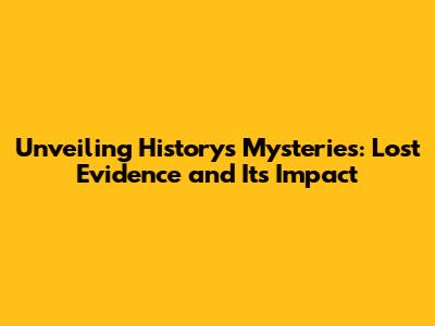 Unveiling History's Mysteries: Lost Evidence and Its Impact