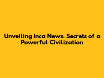 Unveiling Inca News: Secrets of a Powerful Civilization