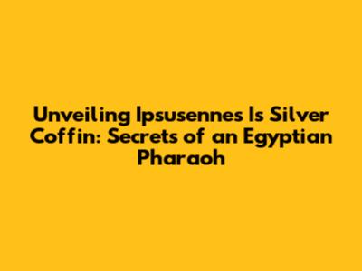 Unveiling Ipsusennes I's Silver Coffin: Secrets of an Egyptian Pharaoh