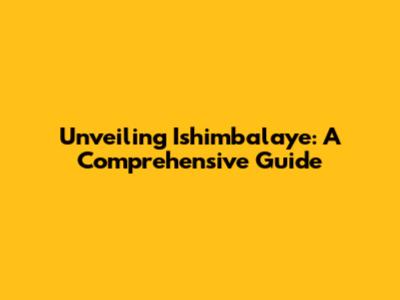 Unveiling Ishimbalaye: A Comprehensive Guide