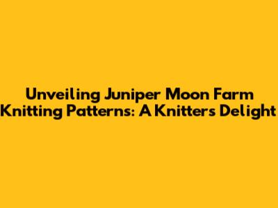 Unveiling Juniper Moon Farm Knitting Patterns: A Knitter's Delight
