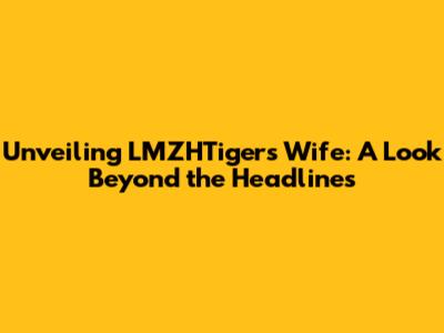 Unveiling LMZHTiger's Wife: A Look Beyond the Headlines