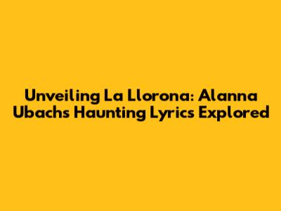 Unveiling La Llorona: Alanna Ubach's Haunting Lyrics Explored