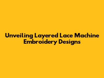 Unveiling Layered Lace Machine Embroidery Designs