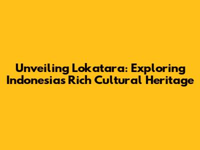 Unveiling Lokatara: Exploring Indonesia's Rich Cultural Heritage