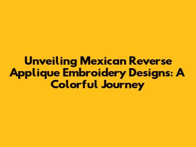 Unveiling Mexican Reverse Applique Embroidery Designs: A Colorful Journey