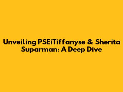 Unveiling PSEiTiffanyse & Sherita Suparman: A Deep Dive
