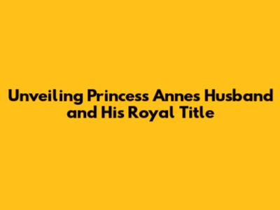 Unveiling Princess Anne's Husband and His Royal Title