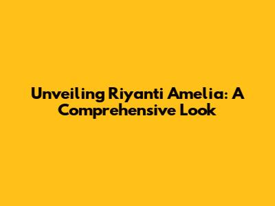 Unveiling Riyanti Amelia: A Comprehensive Look