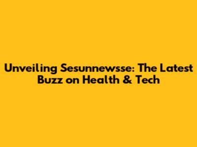 Unveiling Sesunnewsse: The Latest Buzz on Health & Tech