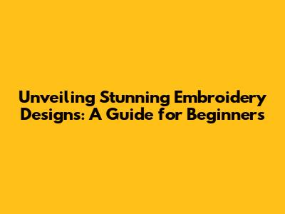 Unveiling Stunning Embroidery Designs: A Guide for Beginners