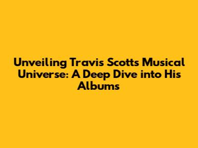 Unveiling Travis Scott's Musical Universe: A Deep Dive into His Albums