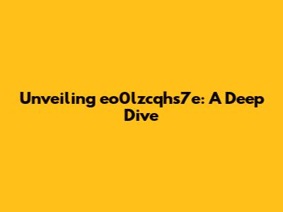 Unveiling eo0lzcqhs7e: A Deep Dive
