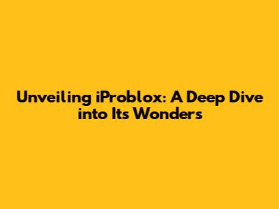 Unveiling iProblox: A Deep Dive into Its Wonders