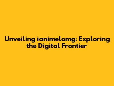 Unveiling ianimelomg: Exploring the Digital Frontier