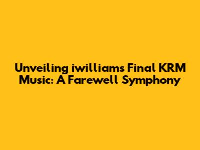 Unveiling iwilliam's Final KRM Music: A Farewell Symphony