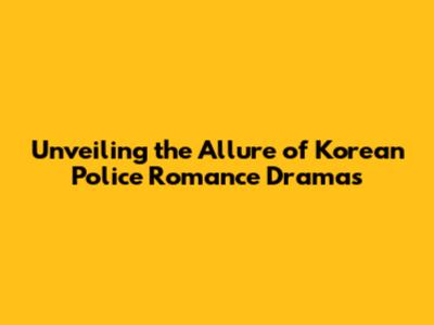 Unveiling the Allure of Korean Police Romance Dramas