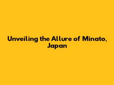 Unveiling the Allure of Minato, Japan