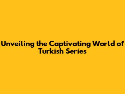 Unveiling the Captivating World of Turkish Series