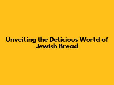 Unveiling the Delicious World of Jewish Bread