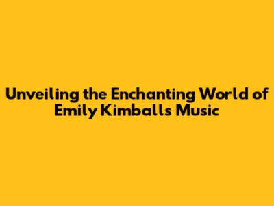 Unveiling the Enchanting World of Emily Kimball's Music