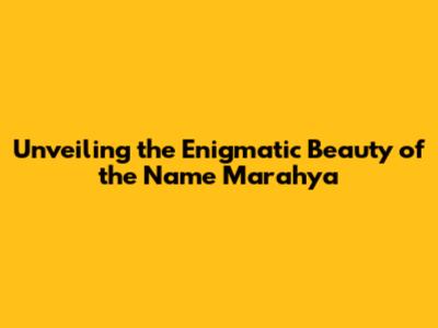 Unveiling the Enigmatic Beauty of the Name Marahya