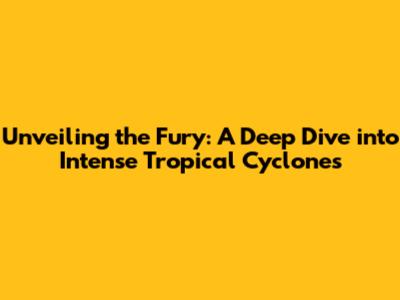 Unveiling the Fury: A Deep Dive into Intense Tropical Cyclones