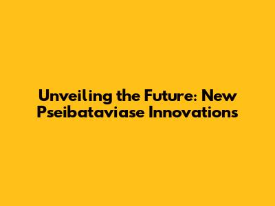 Unveiling the Future: New Pseibataviase Innovations