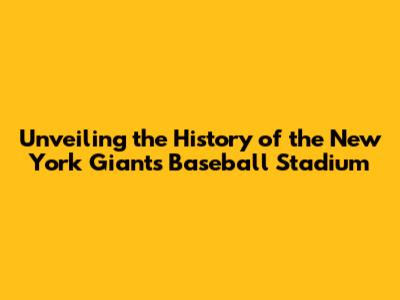 Unveiling the History of the New York Giants' Baseball Stadium