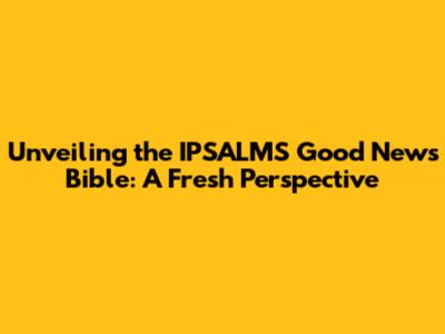 Unveiling the IPSALMS Good News Bible: A Fresh Perspective