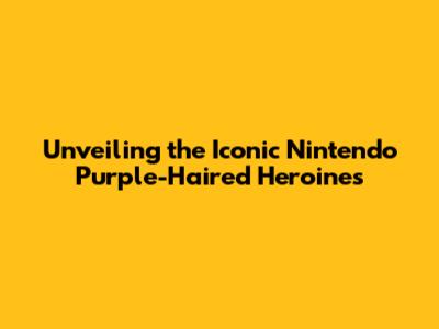 Unveiling the Iconic Nintendo Purple-Haired Heroines