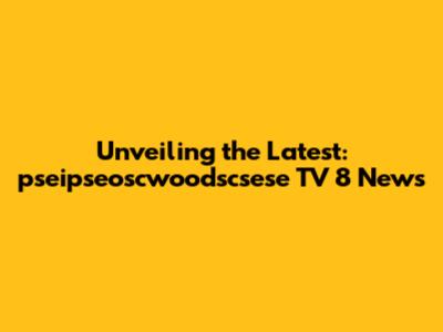 Unveiling the Latest: pseipseoscwoodscsese TV 8 News